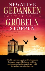Negative Gedanken loswerden &amp; Grübeln stoppen: Wie Sie sich von negativen Denkmustern lossagen, innere Blockaden auflösen und positives Denken etablieren - inkl. Techniken zur Selbsthypnose