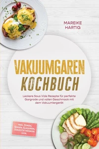 Vakuumgaren Kochbuch: Leckere Sous Vide Rezepte für perfekte Gargrade und vollen Geschmack mit dem Vakuumiergerät – inkl. Fonds, Soßen, Glasuren, Sirup, Getränken uvm.