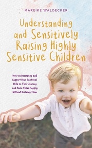  Mareike Waldecker - Understanding and Sensitively Raising Highly Sensitive Children How to Accompany and Support Your Emotional Child on Their Journey and Raise Them Happily Without Scolding Them.