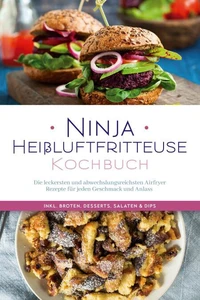 Ninja Heißluftfritteuse Kochbuch: Die leckersten und abwechslungsreichsten Airfryer Rezepte für jeden Geschmack und Anlass  - inkl. Broten, Desserts, Salaten &amp; Dips