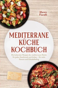 Mediterrane Küche Kochbuch: Die leckersten Rezepte der mediterranen Küche für jeden Geschmack und Anlass – für mehr Genuss und Urlaubsfeeling – inkl. Frühstück, Brote, Soßen &amp; Aufstriche, Desserts