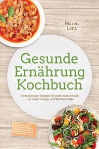 Gesunde Ernährung Kochbuch: Die leckersten Rezepte für jeden Geschmack – für mehr Energie und Wohlbefinden – inkl. 30-Tage-Ernährungsplan, Frühstücks-Bowls, Brote &amp; Aufstriche, Snacks &amp; Desserts