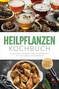 Heilpflanzen Kochbuch: Die leckersten Rezepte mit Heil- und Wildkräutern – für mehr Vitalität und Wohlbefinden – inkl. 30-Tage-Ernährungsplan, Tees, Öle &amp; Würzmischungen, Pestos &amp; Dips