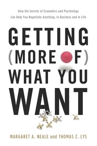 Margaret A. Neale et Thomas Z. Lys - Getting (More of) What You Want - How the Secrets of Economics and Psychology Can Help You Negotiate Anything, in Business and in Life.