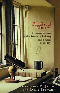 Margaret Jacob et Larry Stewart - Practical Matter - Newton's Science in the Service of Industry and Empire, 1687-1851.
