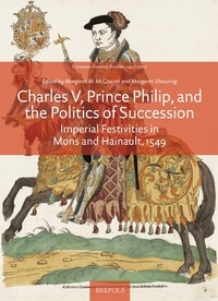 Margaret McGowan et Margaret Shewring - Charles V, Prince Philip, and the Politics of Succession - Imperial Festivities in Mons and Hainault, 1549.