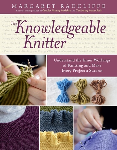 The Knowledgeable Knitter. Understand the Inner Workings of Knitting and Make Every Project a Success