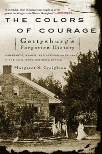 Margaret S Creighton - The Colors of Courage - Gettysburg's Forgotten History: Immigrants, Women, and African Americans in the Civil War's Defining Battle.