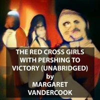 The Red Cross Girls with Pershing to Victory (UNABRIDGED)