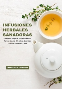  Margareth Thompson - Infusiones Herbales Sanadoras: Aprenda a Preparar 101 tés Curativos Para el Control del Estrés, Dolencias Comunes, Ansiedad y más.