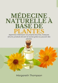 Médecine Naturelle à Base de Plantes: Apprenez à Fabriquer vos Propres Baumes, Masques, Sérums, Produits de soin et Autres Grâce au Pouvoir des Plantes
