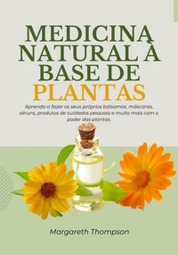 Medicina Natural à Base de Plantas: Aprenda a Fazer os Seus Próprios Bálsamos, Máscaras, Séruns, Produtos de Cuidados Pessoais e Muito mais com o Poder das Plantas