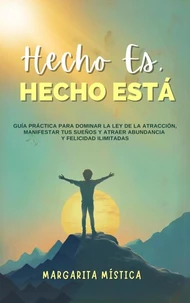 Hecho Es, Hecho Está -  Guía Práctica Para Dominar La Ley De La Atracción, Manifestar Tus Sueños Y Atraer Abundancia Y Felicidad Ilimitadas