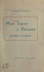 Marguerite Daugan - Mon séjour à Péronne pendant l'invasion - 25 août 1914 - 25 avril 1915.