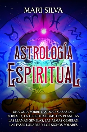  Mari Silva - Astrología espiritual: Una guía sobre las doce casas del zodíaco, la espiritualidad, los planetas, las llamas gemelas, las almas gemelas, las fases lunares y los signos solares.