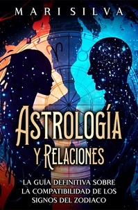  Mari Silva - Astrología y relaciones: La guía definitiva sobre la compatibilidad de los signos del zodiaco.