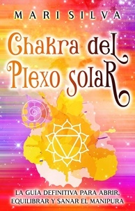  Mari Silva - Chakra del plexo solar: La guía definitiva para abrir, equilibrar y sanar el Manipura.