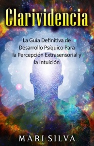  Mari Silva - Clarividencia: La guía definitiva de desarrollo psíquico para la percepción extrasensorial y la intuición.