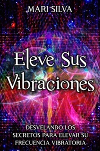  Mari Silva - Eleve sus vibraciones: Desvelando los secretos para elevar su frecuencia vibratoria.
