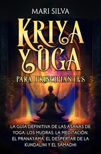  Mari Silva - Kriya Yoga para principiantes: La guía definitiva de las asanas de yoga, los mudras, la meditación, el pranayama, el despertar de la kundalini y el samadhi.