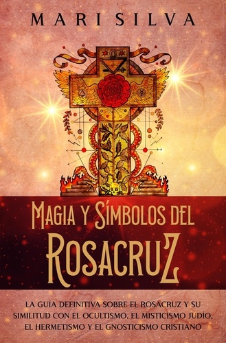  Mari Silva - Magia y símbolos del Rosacruz: La guía definitiva sobre el Rosacruz y su similitud con el ocultismo, el misticismo judío, el hermetismo y el gnosticismo cristiano.