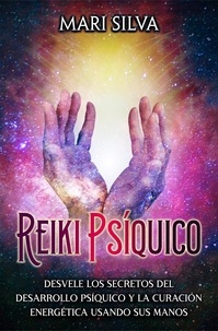  Mari Silva - Reiki psíquico: Desvele los secretos del desarrollo psíquico y la curación energética usando sus manos.