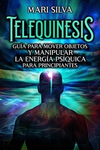  Mari Silva - Telequinesis: Guía para mover objetos y manipular la energía psíquica para principiantes.