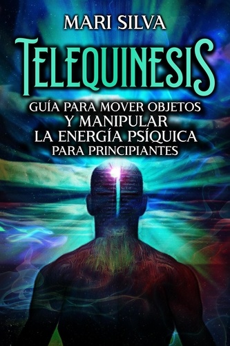  Mari Silva - Telequinesis: Guía para mover objetos y manipular la energía psíquica para principiantes.