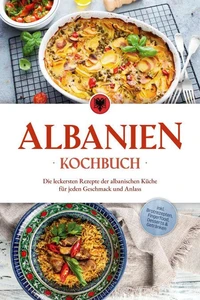 Albanien Kochbuch: Die leckersten Rezepte der albanischen Küche für jeden Geschmack und Anlass - inkl. Brotrezepten, Fingerfood, Desserts &amp; Getränken