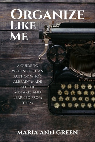  Maria Ann Green - Organize Like Me - A Guide to Writing Like An Author Who's Already Made All the Mistakes and Learned From Them, #5.
