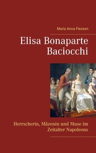 Maria Anna Flecken - Elisa Bonaparte Baciocchi - Herrscherin, Mäzenin und Muse im Zeitalter Napoleons.