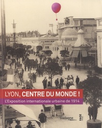Maria-Anne Privat-Savigny - Lyon, centre du monde ! - L'Exposition internationale urbaine de 1914.