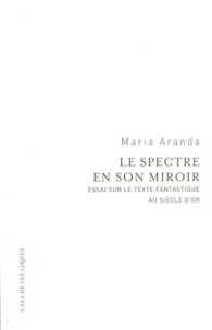 Maria Aranda - Le spectre en son miroir - Essai sur le texte fantastique au Siècle d'or.
