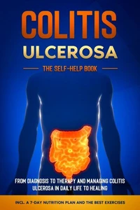Colitis Ulcerosa – The Self-Help Book: From Diagnosis to Therapy and Managing Colitis Ulcerosa in Daily Life to Healing – Including a 7-Day Nutrition Plan and the Best Exercises.