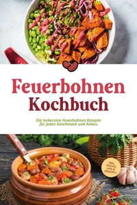 Feuerbohnen Kochbuch: Die leckersten Feuerbohnen Rezepte für jeden Geschmack und Anlass - inkl. Snacks, Dips &amp; Desserts