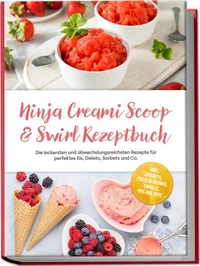 Ninja Creami Scoop &amp; Swirl Rezeptbuch: Die leckersten und abwechslungsreichsten Rezepte für perfektes Eis, Gelato, Sorbets und Co. – inkl. Granita, Frozen Drinks, Swirls, Mix-ins uvm.