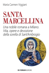 Maria Carmen Viggiani - Santa Marcellina. Una nobile romana a Milano - Vita, opere e devozione della sorella di Sant'Ambrogio.