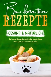 Backmatten Rezepte – gesund &amp; natürlich: Die besten Hundekekse und Leckerlies für Ihren Hund ganz einfach selber machen