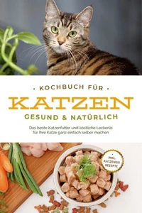 Kochbuch für Katzen - gesund &amp; natürlich: Das beste Katzenfutter und köstliche Leckerlis für Ihre Katze ganz einfach selber machen - inkl. Katzeneis Rezepte