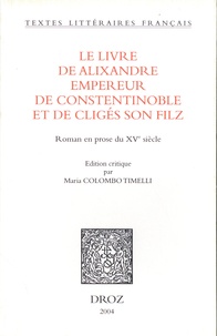 Maria Colombo Timelli - Le livre d'Alixandre empereur de Constentinoble et de Cligés son filz - Roman en prose du XVe siècle.