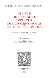 Maria Colombo Timelli - Le livre d'Alixandre empereur de Constentinoble et de Cligés son filz - Roman en prose du XVe siècle.