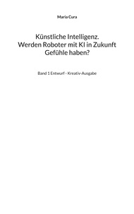 Maria Cura - Künstliche Intelligenz. Werden Roboter mit KI in Zukunft Gefühle haben? - Band 1 Entwurf - Kreativ-Ausgabe.