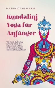Maria Dahlmann - Kundalini Yoga für Anfänger - Wie Sie mit Chakra Yoga Schritt für Schritt Ihre Lebensenergie erhöhen, Ihr Bewusstsein steigern und innere Heilung erfahren.