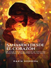 Sanando Desde el Corazón: Un viaje espiritual hacia la sanación emocional a través de la fe en Jesús