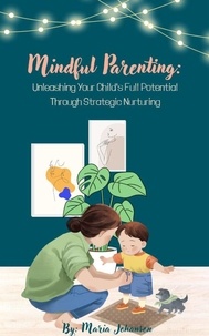  Maria Johanson - Mindful Parenting: Unleashing Your Child's Full Potential Through Strategic Nurturing.