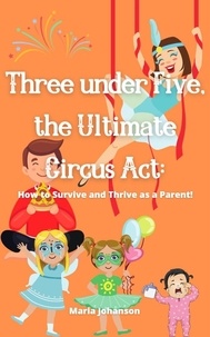  Maria Johanson - Three under Five, the Ultimate Circus Act: How to Survive and Thrive as a Parent.