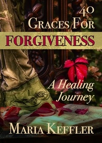  Maria Keffler - 40 Graces for Forgiveness: a Healing Journey.