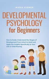  Maria Kiemer - Developmental Psychology for Beginners How to Easily Understand the Stages of Development From Infant to Adult and Apply the Insights Specifically to Your Life or Child Rearing.