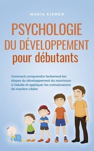 Psychologie du développement pour débutants Comment comprendre facilement les étapes du développement du nourrisson à l'adulte et appliquer les connaissances de manière ciblée