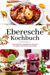 Eberesche Kochbuch: Die leckersten Vogelbeeren Rezepte für jeden Geschmack und Anlass - inkl. Dips, Aufstrichen &amp; Getränken